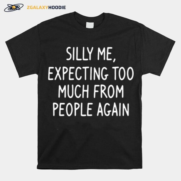 Silly Me Expecting Too Much From People Again T-Shirt