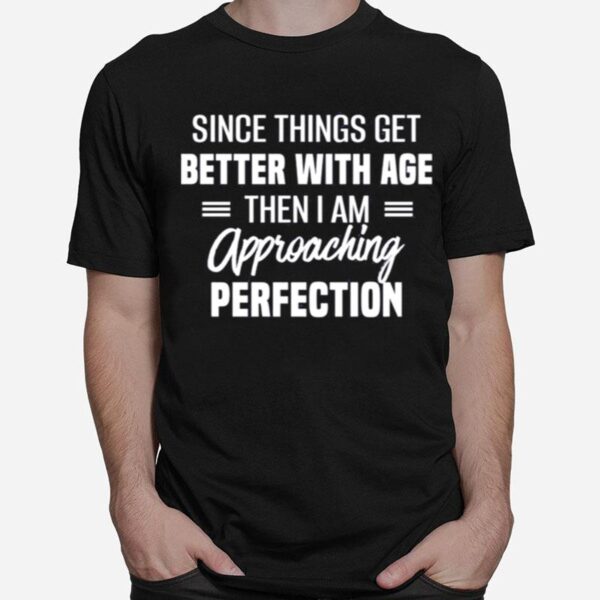 Since Things Get Better With Age Then I Am Approaching Perfection T-Shirt