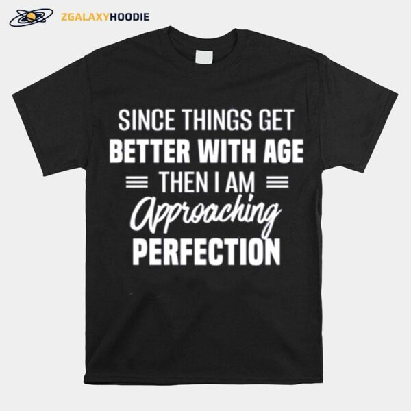 Since Things Get Better With Age Then I Am Approaching Perfection T-Shirt