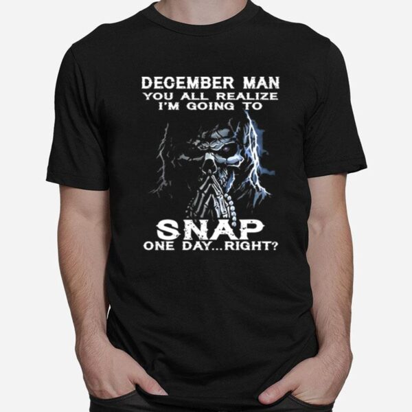 Skeleton December Man You All Realize Im Going To Snap One Day Right T-Shirt