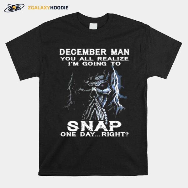 Skeleton December Man You All Realize Im Going To Snap One Day Right T-Shirt