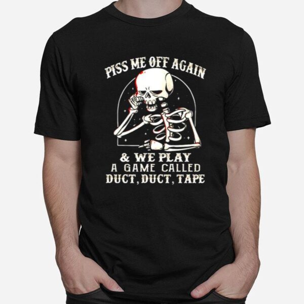 Skeleton Piss Me Off Again And We Play A Game Called T-Shirt