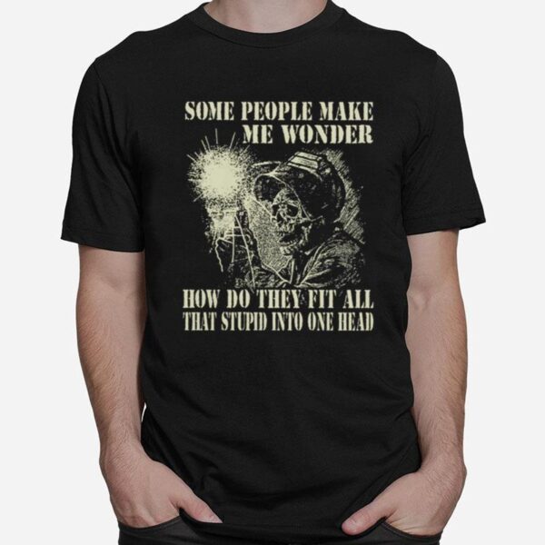 Skeleton Some People Make Me Wonder How Do They Fit All That Stupid Into One Head T-Shirt