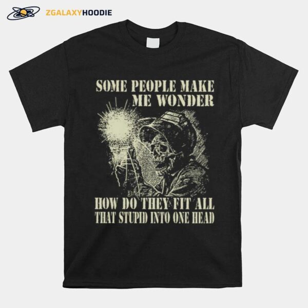 Skeleton Some People Make Me Wonder How Do They Fit All That Stupid Into One Head T-Shirt