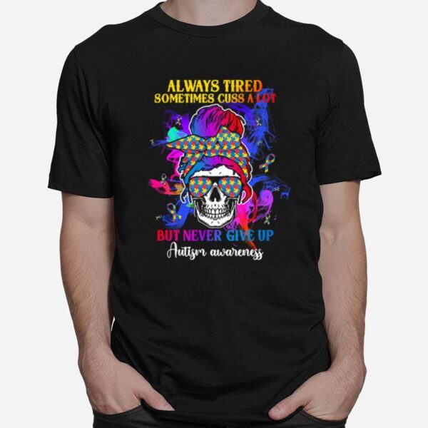 Skull Always Tired Sometimes Cuss A Lot But Never Give Up Autism Awareness T-Shirt