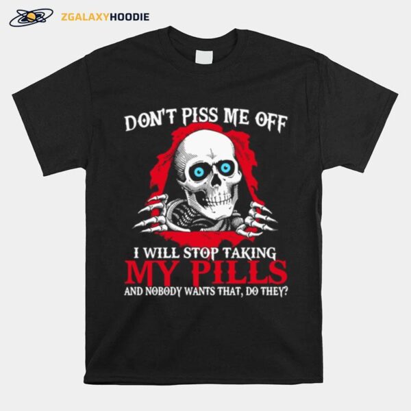 Skull Dont Piss Me Of I Will Stop Taking My Pills And Nobody Wants That Do They T-Shirt