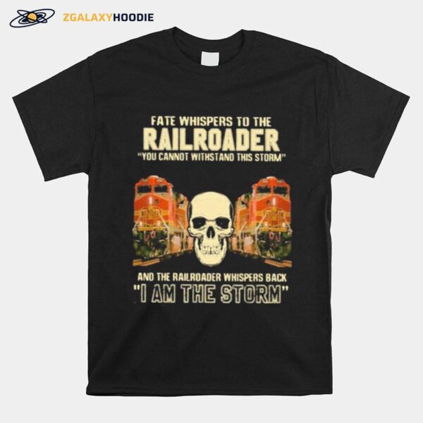 Skull Fate Whispers To The Bnsf Railroader You Cannot Withstand The Storm And The Railroad Back I Am The Storm T-Shirt