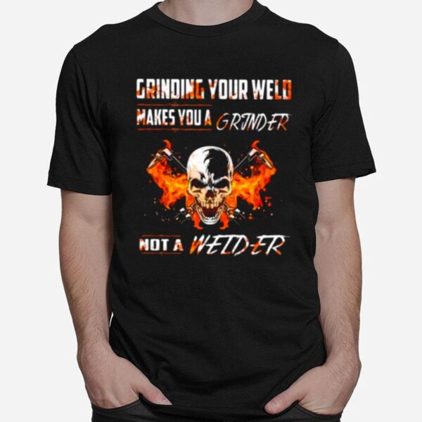 Skull Grinding Your Wild Makes You A Grinder Not A Welder T-Shirt