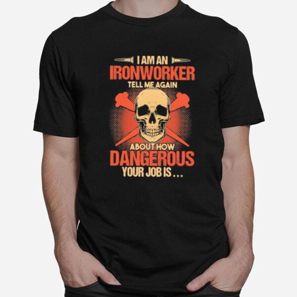 Skull I Am An Ironworker Tell Me Again About How Dangerous Your Job Is T-Shirt