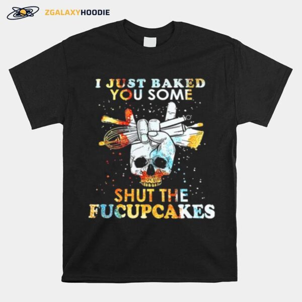 Skull I Just Baked You Some Shut The Fucupcakes T-Shirt