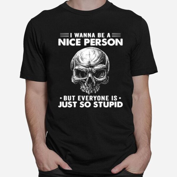 Skull I Wanna Be A Nice Person But Everyone Is Just So Stupid T-Shirt