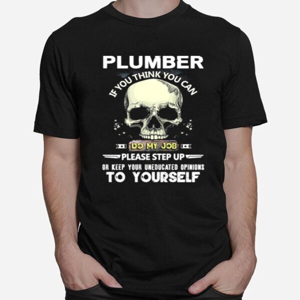 Skull Plumber If You Think You Can Do My Job Please Step Up Or Keep Your Uneducated Opinions To Yourself T-Shirt