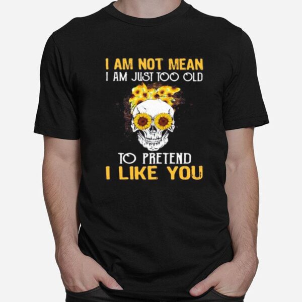 Skull Sunflowers I Am Not Mean I Am Just Too Old To Pretend I Like You T-Shirt