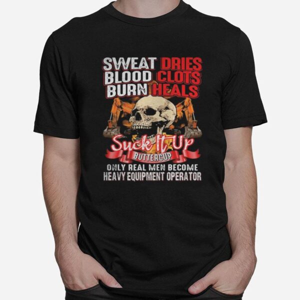 Skull Sweat Dries Blood Clots Burn Heals Suck It Up Buttercup Only Real Men Become Heavy Equipment Operator T-Shirt