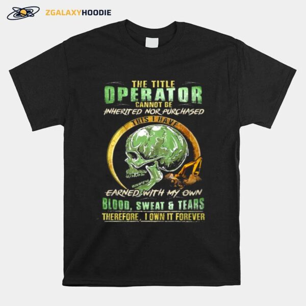 Skull The Title Operator Cannot Be Inherited Nor Purchassed This I Have Earned With My Own Blood Sweat And Tears T-Shirt