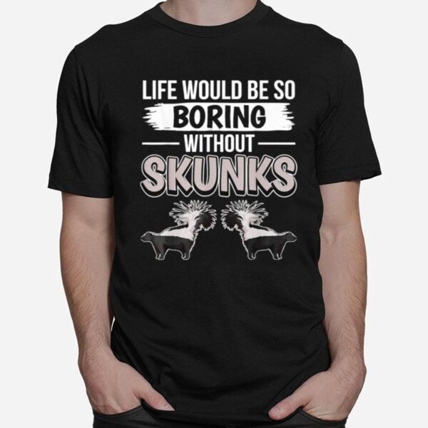 Skunk Quote Life Would Be So Boring Without Skunks T-Shirt