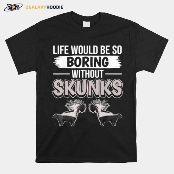 Skunk Quote Life Would Be So Boring Without Skunks T-Shirt