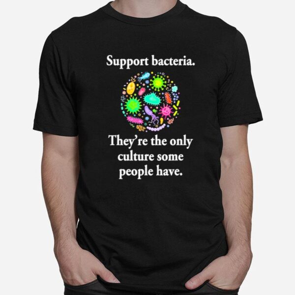 Support Bacteria Theyre The Only Culture Some People Have T-Shirt