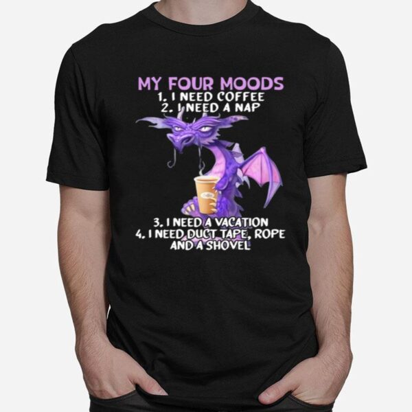 Sweet Dragon My Four Moods I Need Coffee I Need A Nap I Need A Vacation I Need Duct Tape Rope And A Shovel T-Shirt