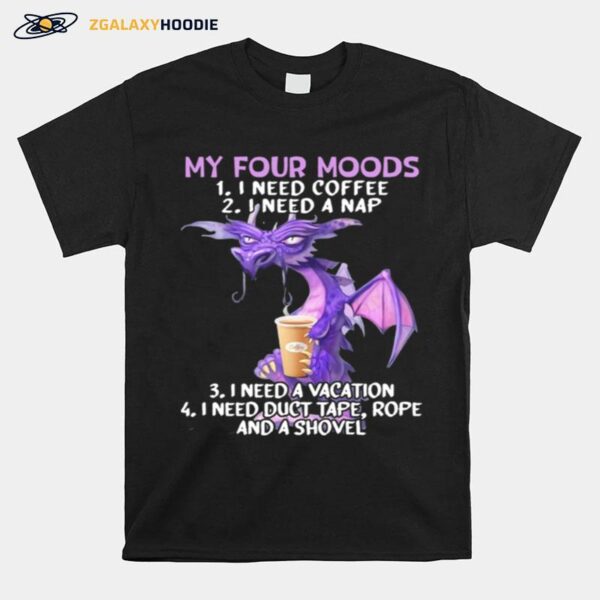 Sweet Dragon My Four Moods I Need Coffee I Need A Nap I Need A Vacation I Need Duct Tape Rope And A Shovel T-Shirt