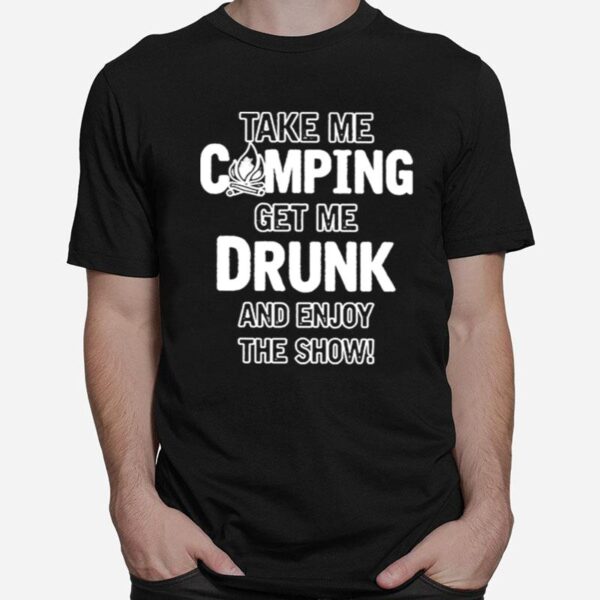Take Me Camping Get Me Drunk And Enjoy The Show T-Shirt