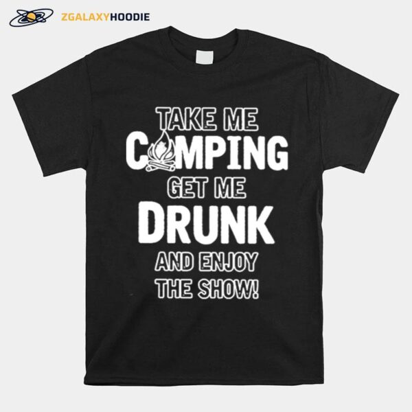 Take Me Camping Get Me Drunk And Enjoy The Show T-Shirt