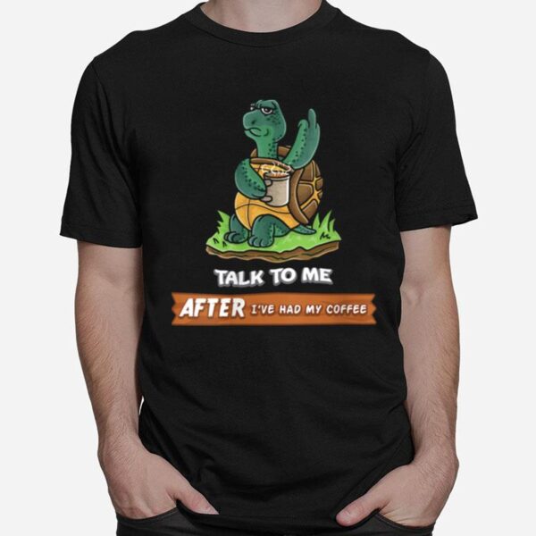 Talk To Me After Ive Had My Coffee Or Dont Turtle T-Shirt