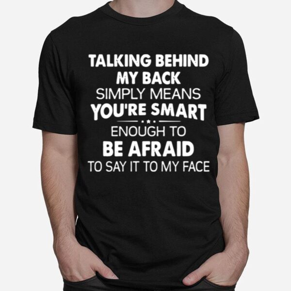 Talking Behind My Back Simply Means Youre Smart Enough To Be Afraid To Say It To My Face T-Shirt