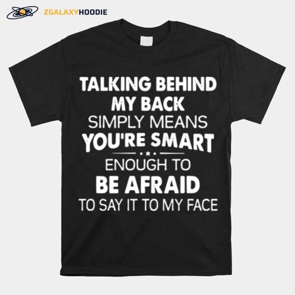 Talking Behind My Back Simply Means Youre Smart Enough To Be Afraid To Say It To My Face T-Shirt