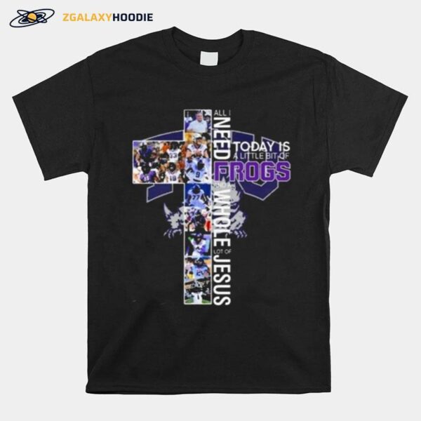 Tcu Horned Frogs All I Need Today Is A Little Bit Of Frogs And A Whole Lot Of Jesus T-Shirt