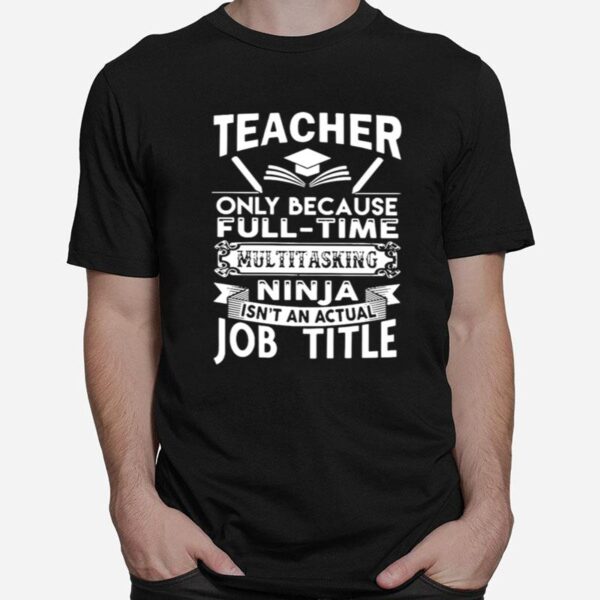 Teacher Only Because Full Time Multitasking Ninja Isnt An Actual Job Title T-Shirt