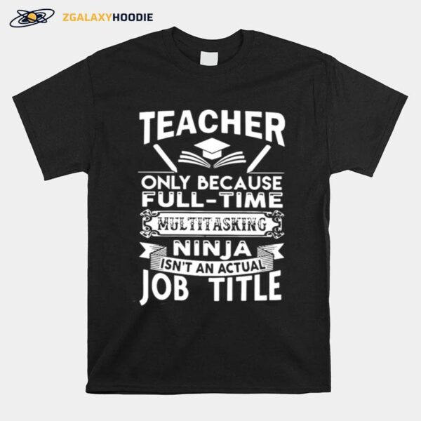 Teacher Only Because Full Time Multitasking Ninja Isnt An Actual Job Title T-Shirt