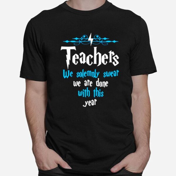 Teachers We Solemnly Swear We Are Done With This Year T-Shirt