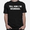 Tell Him I Am Worried T-Shirt