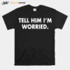 Tell Him I Am Worried T-Shirt