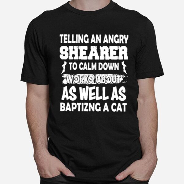 Telling An Angry Shearer To Calm Down Works About As Well As Baptizing A Cat T-Shirt