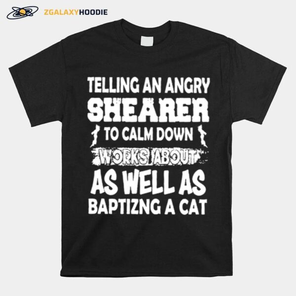 Telling An Angry Shearer To Calm Down Works About As Well As Baptizing A Cat T-Shirt