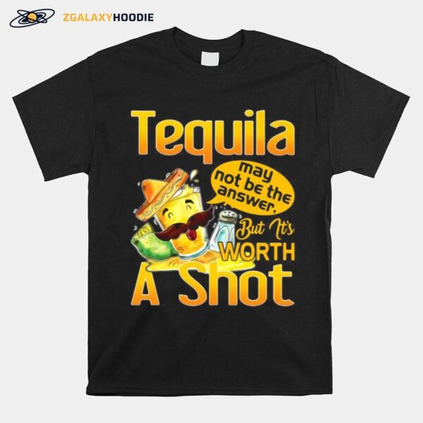 Tequila May Not Be The Answer But Its Worth A Shot T-Shirt