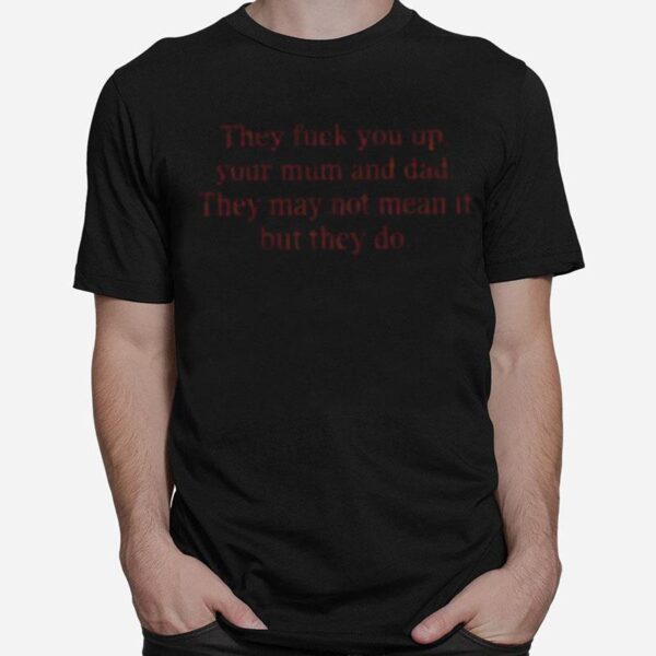 That Go Hard They Fuck You Up Your Mum And Dad They May Not Mean It But They Do T-Shirt