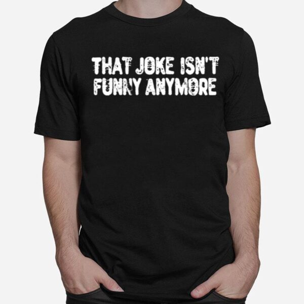 That Joke Isnt Funny Anymore T-Shirt