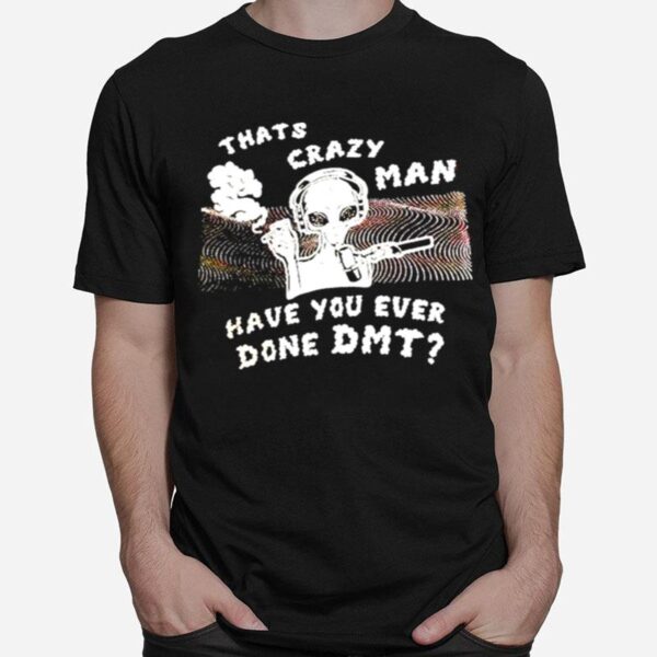 Thats Crazy Man Have You Ever Done Dmt T-Shirt