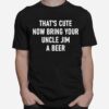 Thats Cute Now Bring Your Uncle Jim A Beer T-Shirt