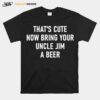 Thats Cute Now Bring Your Uncle Jim A Beer T-Shirt