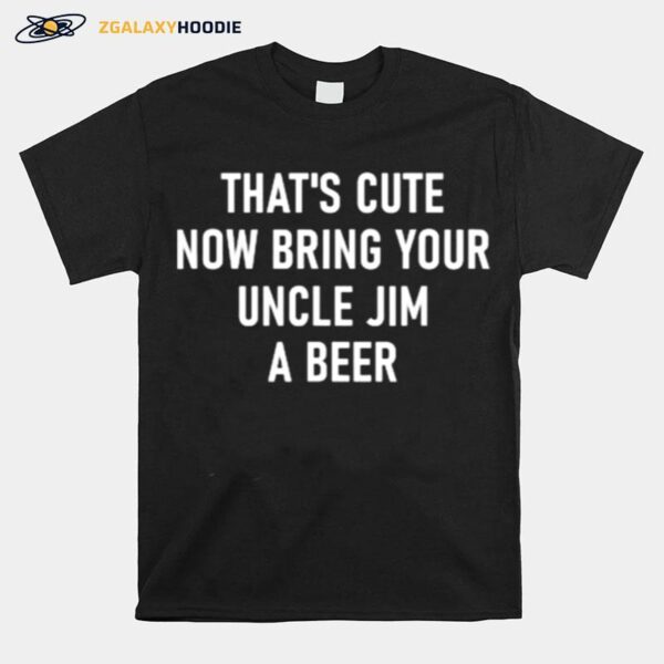 Thats Cute Now Bring Your Uncle Jim A Beer T-Shirt