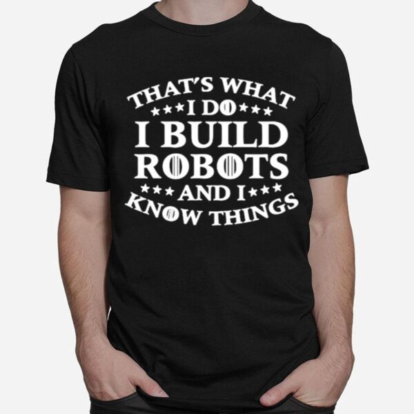 Thats What I Do I Build Robots I Know Things T-Shirt