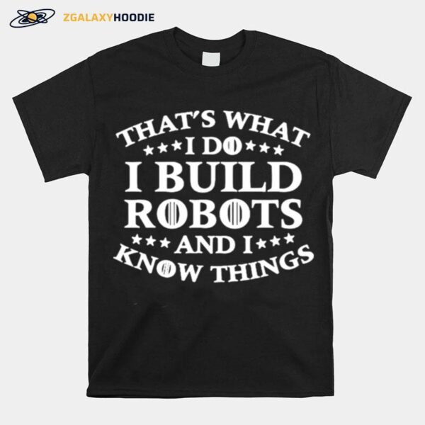 Thats What I Do I Build Robots I Know Things T-Shirt