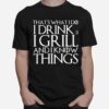 Thats What I Do I Drink And I Grill And I Know Things Game Of Thrones T-Shirt