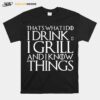 Thats What I Do I Drink And I Grill And I Know Things Game Of Thrones T-Shirt