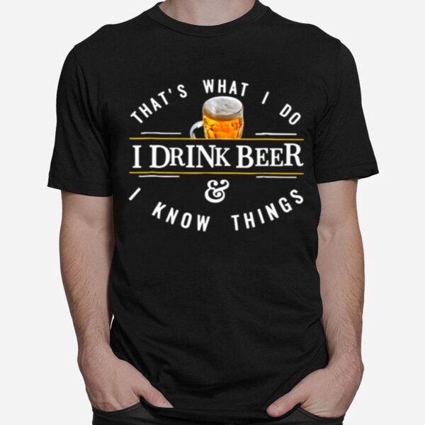 Thats What I Do I Drink Beer And I Know Things T-Shirt