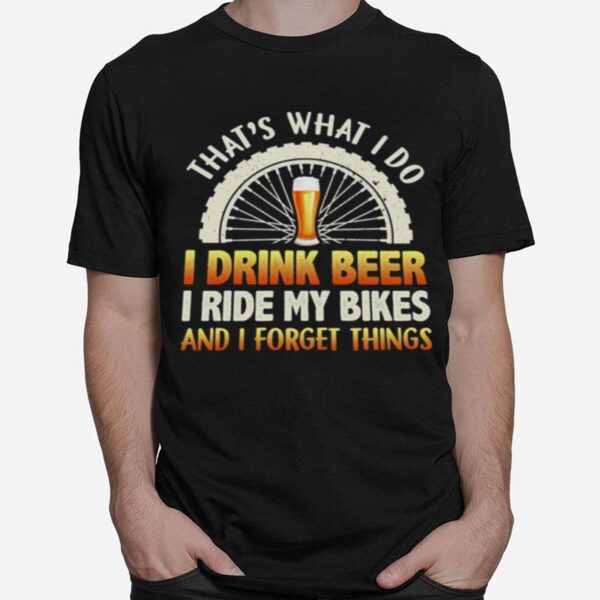 Thats What I Do I Drink Beer I Ride My Bikes And I Forget Things T-Shirt